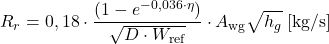 \begin{equation*} R_r = 0,18 \cdot \frac{(1- e^{-0,036 \cdot \eta})}{ \sqrt{D \cdot W_\text{ref}}} \cdot A_\text{wg} \sqrt{h_g}\; [\mathrm{ kg/s}] \end{equation*}