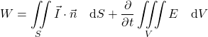 \begin{equation*} W = \iint\limits_S \vec{I} \cdot \vec{n} \quad \mathrm{d}S + \frac{\partial}{\partial t} \iiint\limits_V E \quad \mathrm{d}V \end{equation*}