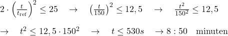 2 \cdot \left ( \frac{t}{t_\text{ref}} \right)^2 \leq 25 \quad \rightarrow \quad\left ( \frac{t}{150} \right)^2 \leq 12,5 \quad \rightarrow \quad \frac{t^2}{150^2} \leq 12,5 \\  \rightarrow \quad t^2 \leq 12,5 \cdot 150^2 \quad \rightarrow \quad t \leq 530 s \quad \rightarrow 8:50 \quad \text{minuten}