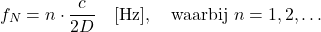 \begin{equation*} f_N = n \cdot \frac{c}{2 D} \quad [\text{Hz}], \quad \text{waarbij } n = 1, 2, \ldots \end{equation*}