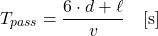 \begin{equation*} T_{pass}= \frac{6 \cdot d +\ell}{v} \quad [\mathrm{s}] \end{equation*}