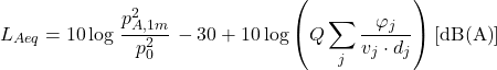 \begin{equation*} L_{Aeq}= 10 \log \left \frac{p_{A,1m}^2}{p_0^2} \right - 30 + 10 \log \left (Q \sum\limits_{j}\frac{\varphi_j}{v_j \cdot d_j}\right)[\mathrm{dB(A)}] \end{equation*}