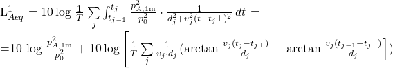 \begin{equation*} \begin{algned} $L_{Aeq}^1 = 10 \log \left \frac{1}{T}\right\sum\limits_{j}\int_{t_{j-1}}^{t_j} \frac{p_{A,\text{1m}}^2}{p_0^2} \cdot \frac{1}{d_j^2 + v_j^2 (t - t_j\perp)^2} \, dt$ =\\ =10 \log \left \frac{p^2_{A,\text{1m}}}{p_0^2} \right + 10 \log \left [ \frac{1}{T} \sum\limits_{j}\frac{1}{v_j \cdot d_j} ( \arctan\left \frac{v_j (t_j - t_{j\perp})}{d_j} \right - \arctan\left\frac{v_j (t_{j-1} - t_{j\perp})}{d_j} \right] ) \end{aligned} \end{equation*}