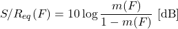 \begin{equation*} S / R_{eq} (F) = 10 \log \frac{m(F)}{1 - m(F)}\ [\mathrm{dB}] \end{equation*}