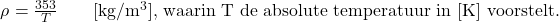 \begin{equation*} $\rho = \frac{353}{T} \qquad  [\text{kg} / \text{m}^3]$, waarin T de absolute temperatuur in [K] voorstelt. \end{equation*}