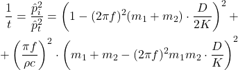 \begin{equation*} \begin{aligned} \frac{1}{t} = \frac{\hat{p}_i^2}{\hat{p}_t^2}=\left( 1 - (2\pi f)^2 (m_1 + m_2) \cdot \frac{D}{2K} \right)^2 +\\ + \left( \frac{\pi f}{\rho c}\right)^2\cdot \left( m_1 + m_2 - (2\pi f)^2 m_1 m_2 \cdot \frac{D}{K} \right) \right^2 \end{aligned} \end{equation*}