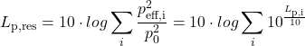 \begin{equation*} L_\text{p,res}=10\cdot log\sum_{i}\frac{p^2_{\text{eff,i}}}{p^2_0}=10\cdot log\sum_{i}10^{\frac{L_\text{p,i}}{10}} \end{equation*}