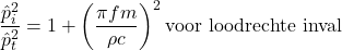 \begin{equation*} \frac{\hat{p}_i^2}{\hat{p}_t^2} = 1 + \left(\frac{\pi f m}{\rho c}\right)^2 \text{voor loodrechte inval} \end{equation*}
