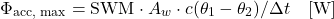 \begin{equation*} \Phi_{\text{acc, max}} = \text{SWM} \cdot A_w \cdot c (\theta_1 - \theta_2) / \Delta{t} \quad [\mathrm{W}] \end{equation*}