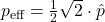 p_{\text{eff}}=\frac{1}{2}\sqrt{2}\cdot\hat{p}