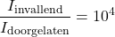 \[ \frac{I_{\text{invallend}}}{I_{\text{doorgelaten}}} = 10^{4} \]