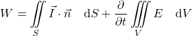\begin{equation*} W = \iint\limits_S \vec{I} \cdot \vec{n} \quad \mathrm{d}S + \frac{\partial}{\partial t} \iiint\limits_V E \quad \mathrm{d}V \end{equation*}