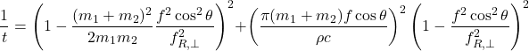 \begin{equation*} \frac{1}{t} = \left( 1 - \frac{(m_1 + m_2)^2}{2 m_1 m_2} \frac{f^2 \cos^2\theta}{f_{R,\perp}^2} \right)^2 + \left( \frac{\pi (m_1 + m_2) f \cos\theta}{\rho c} \right)^2 \left( 1 - \frac{f^2 \cos^2\theta}{f_{R,\perp}^2}\right)^2 \end{equation*}