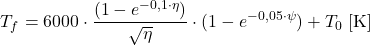 \begin{equation*} T_f = 6000 \cdot \frac{(1- e^{-0,1 \cdot \eta})}{ \sqrt{\eta}} \cdot (1- e^{-0,05 \cdot \psi}) + T_0 \; [\mathrm{ K}] \end{equation*}