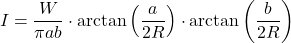 \begin{equation*} I = \frac{W}{\pi a b} \cdot \arctan\left(\frac{a}{2R}\right) \cdot \arctan\left(\frac{b}{2R}\right) \end{equation*}