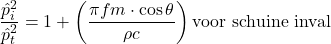 \begin{equation*} \frac{\hat{p}_i^2}{\hat{p}_t^2} = 1 + \left( \frac{\pi f m \cdot \cos \theta}{\rho c} \right) \text{voor schuine inval} \end{equation*}