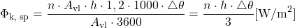 \begin{equation*} \Phi_\text{k, sp} = \frac{n \cdot A_\text{vl} \cdot  h \cdot 1,2 \cdot 1000 \cdot \triangle \theta}{A_\text{vl} \cdot 3600} = \frac{ n \cdot h \cdot \triangle \theta}{3} [\mathrm{W/m^2}] \end{equation*}
